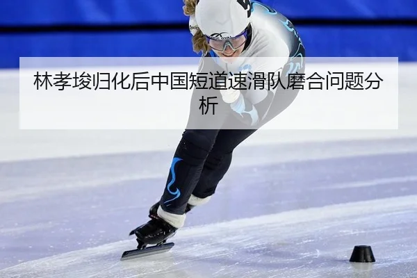 林孝埈归化后中国短道速滑队磨合问题分析
