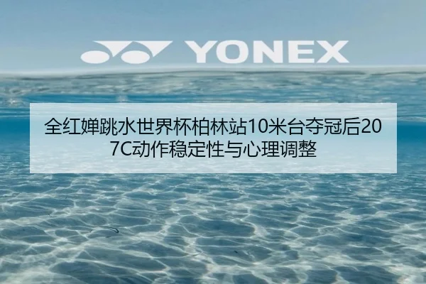 全红婵跳水世界杯柏林站10米台夺冠后207C动作稳定性与心理调整