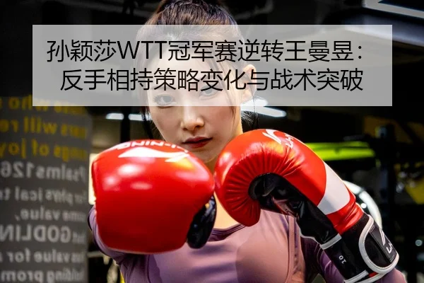 孙颖莎WTT冠军赛逆转王曼昱：反手相持策略变化与战术突破