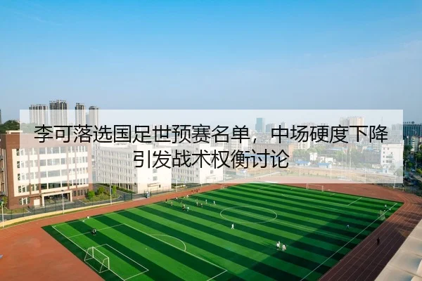 李可落选国足世预赛名单，中场硬度下降引发战术权衡讨论